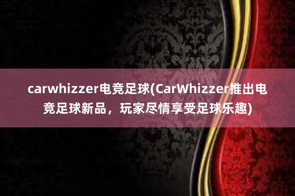 carwhizzer电竞足球(CarWhizzer推出电竞足球新品，玩家尽情享受足球乐趣)