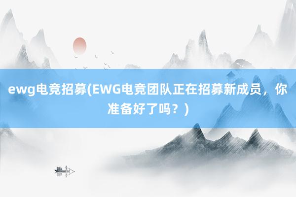 ewg电竞招募(EWG电竞团队正在招募新成员，你准备好了吗？)