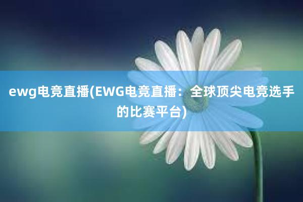 ewg电竞直播(EWG电竞直播：全球顶尖电竞选手的比赛平台)