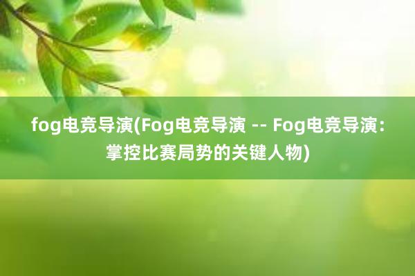 fog电竞导演(Fog电竞导演 -- Fog电竞导演：掌控比赛局势的关键人物)