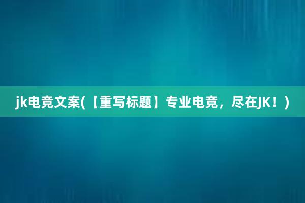 jk电竞文案(【重写标题】专业电竞，尽在JK！)