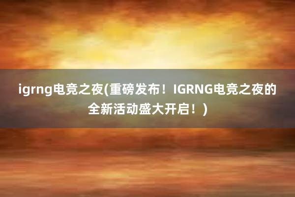 igrng电竞之夜(重磅发布！IGRNG电竞之夜的全新活动盛大开启！)