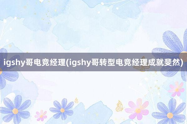 igshy哥电竞经理(igshy哥转型电竞经理成就斐然)