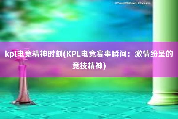 kpl电竞精神时刻(KPL电竞赛事瞬间：激情纷呈的竞技精神)