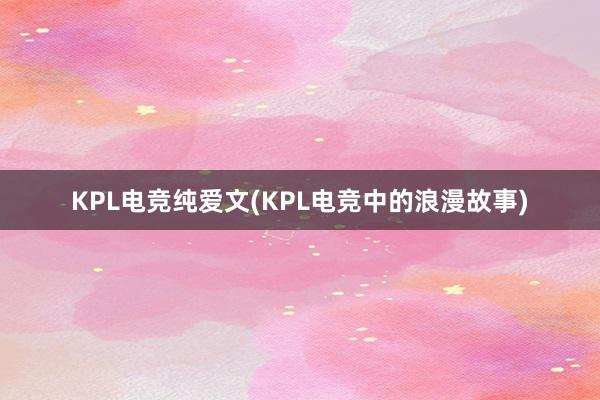 KPL电竞纯爱文(KPL电竞中的浪漫故事)