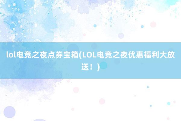 lol电竞之夜点券宝箱(LOL电竞之夜优惠福利大放送！)