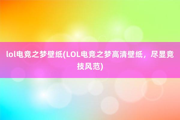 lol电竞之梦壁纸(LOL电竞之梦高清壁纸，尽显竞技风范)