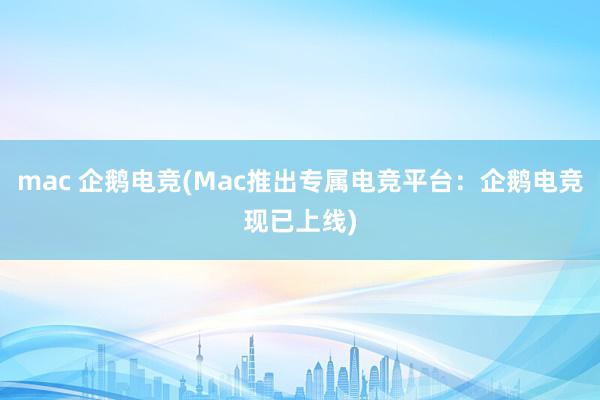 mac 企鹅电竞(Mac推出专属电竞平台：企鹅电竞现已上线)