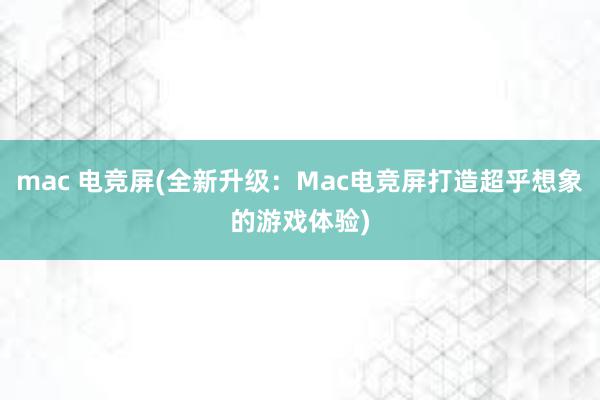 mac 电竞屏(全新升级：Mac电竞屏打造超乎想象的游戏体验)