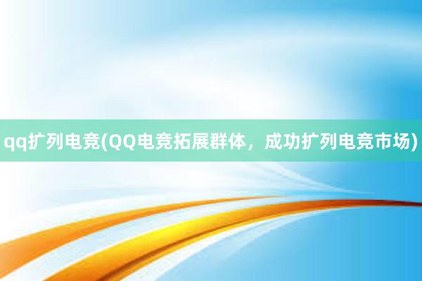 qq扩列电竞(QQ电竞拓展群体，成功扩列电竞市场)