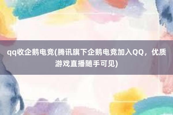 qq收企鹅电竞(腾讯旗下企鹅电竞加入QQ，优质游戏直播随手可见)