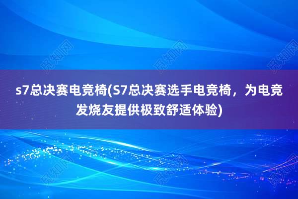 s7总决赛电竞椅(S7总决赛选手电竞椅，为电竞发烧友提供极致舒适体验)