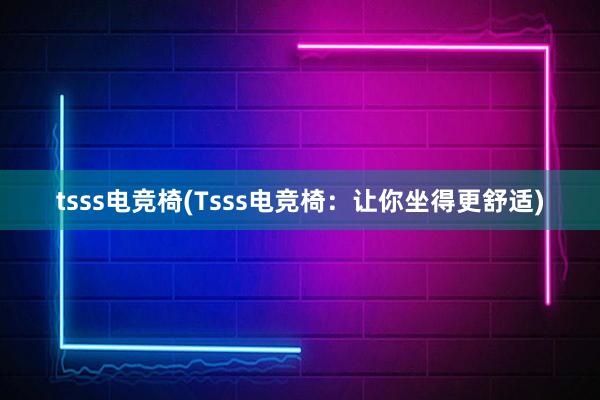 tsss电竞椅(Tsss电竞椅：让你坐得更舒适)