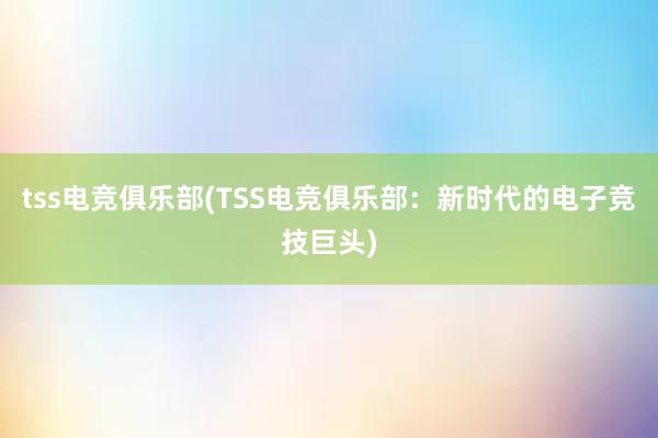 tss电竞俱乐部(TSS电竞俱乐部：新时代的电子竞技巨头)