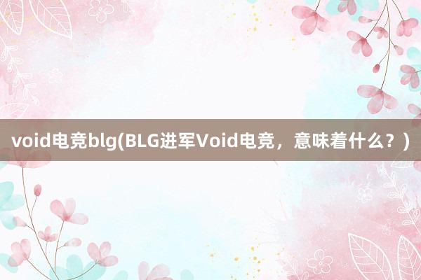 void电竞blg(BLG进军Void电竞，意味着什么？)