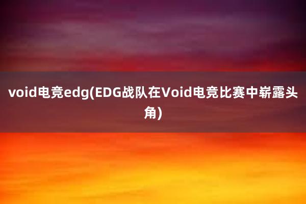 void电竞edg(EDG战队在Void电竞比赛中崭露头角)