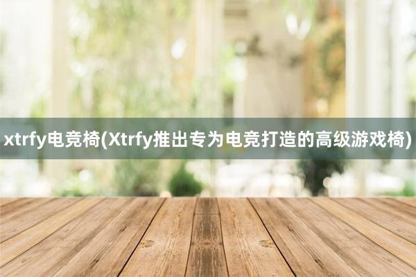 xtrfy电竞椅(Xtrfy推出专为电竞打造的高级游戏椅)