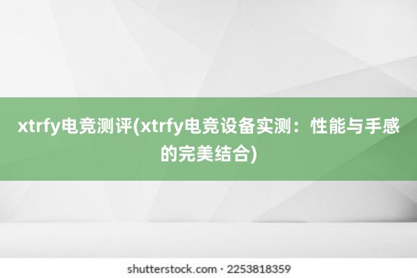 xtrfy电竞测评(xtrfy电竞设备实测：性能与手感的完美结合)