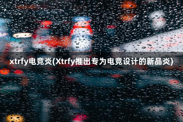 xtrfy电竞炎(Xtrfy推出专为电竞设计的新品炎)