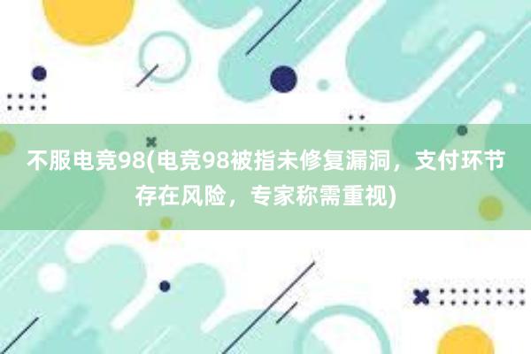 不服电竞98(电竞98被指未修复漏洞，支付环节存在风险，专家称需重视)