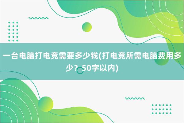 一台电脑打电竞需要多少钱(打电竞所需电脑费用多少？50字以内)