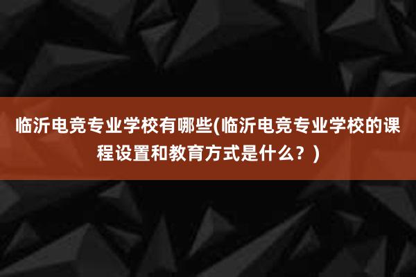 临沂电竞专业学校有哪些(临沂电竞专业学校的课程设置和教育方式是什么？)