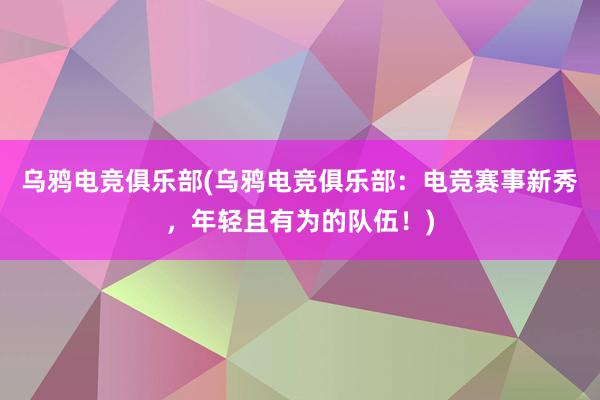 乌鸦电竞俱乐部(乌鸦电竞俱乐部：电竞赛事新秀，年轻且有为的队伍！)