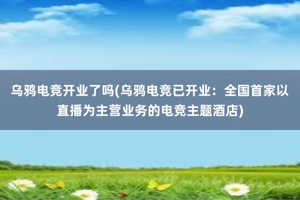 乌鸦电竞开业了吗(乌鸦电竞已开业：全国首家以直播为主营业务的电竞主题酒店)