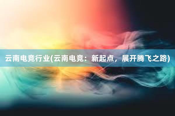 云南电竞行业(云南电竞：新起点，展开腾飞之路)