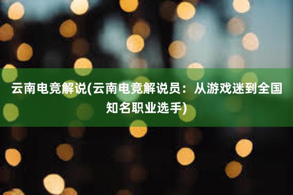 云南电竞解说(云南电竞解说员：从游戏迷到全国知名职业选手)