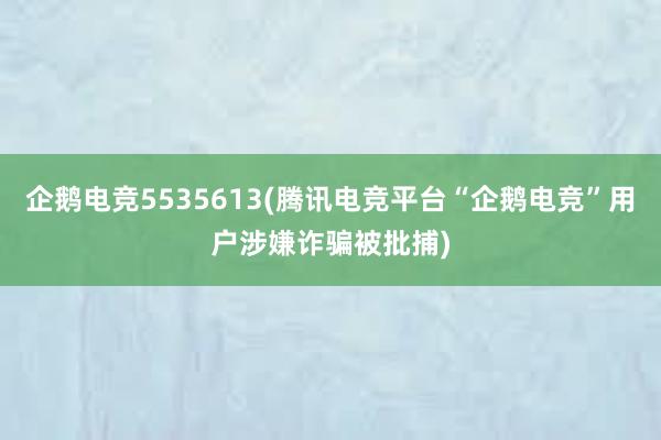 企鹅电竞5535613(腾讯电竞平台“企鹅电竞”用户涉嫌诈骗被批捕)