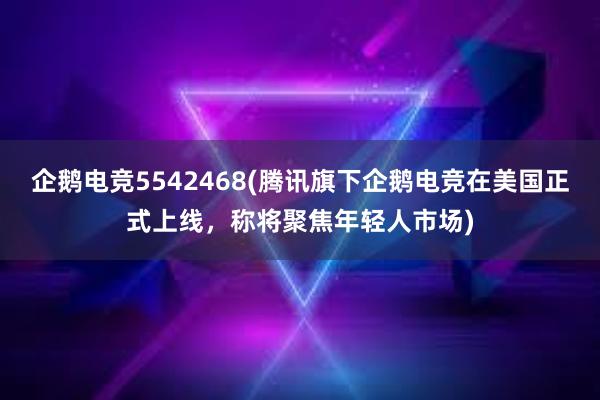 企鹅电竞5542468(腾讯旗下企鹅电竞在美国正式上线，称将聚焦年轻人市场)