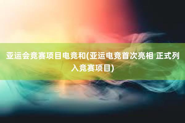 亚运会竞赛项目电竞和(亚运电竞首次亮相 正式列入竞赛项目)