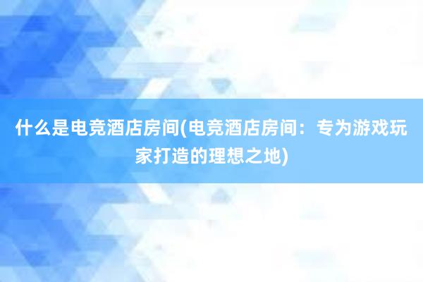 什么是电竞酒店房间(电竞酒店房间：专为游戏玩家打造的理想之地)