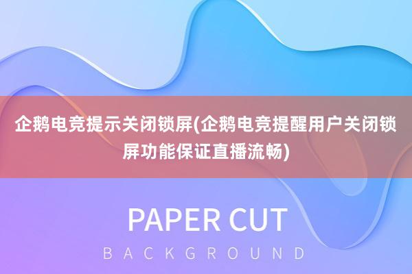 企鹅电竞提示关闭锁屏(企鹅电竞提醒用户关闭锁屏功能保证直播流畅)