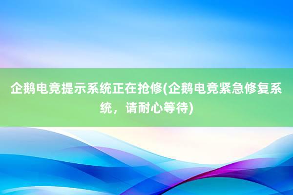 企鹅电竞提示系统正在抢修(企鹅电竞紧急修复系统，请耐心等待)