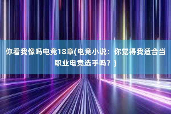 你看我像吗电竞18章(电竞小说：你觉得我适合当职业电竞选手吗？)