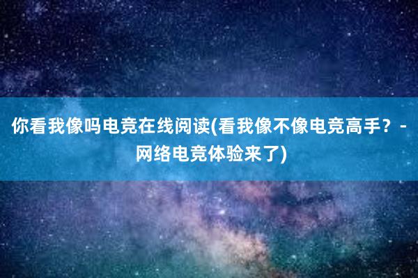 你看我像吗电竞在线阅读(看我像不像电竞高手？- 网络电竞体验来了)