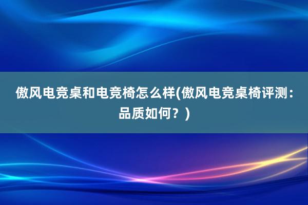 傲风电竞桌和电竞椅怎么样(傲风电竞桌椅评测：品质如何？)