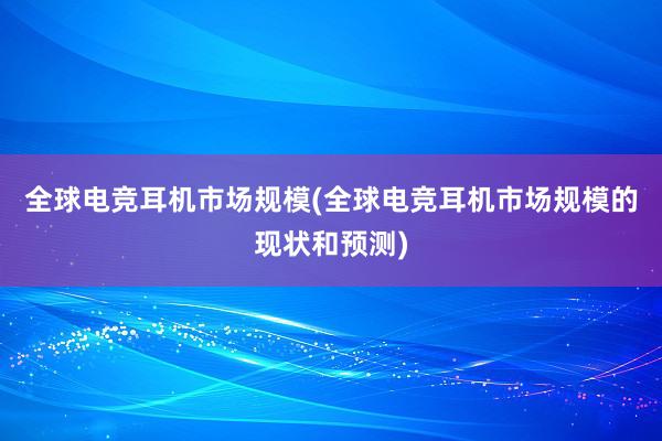 全球电竞耳机市场规模(全球电竞耳机市场规模的现状和预测)