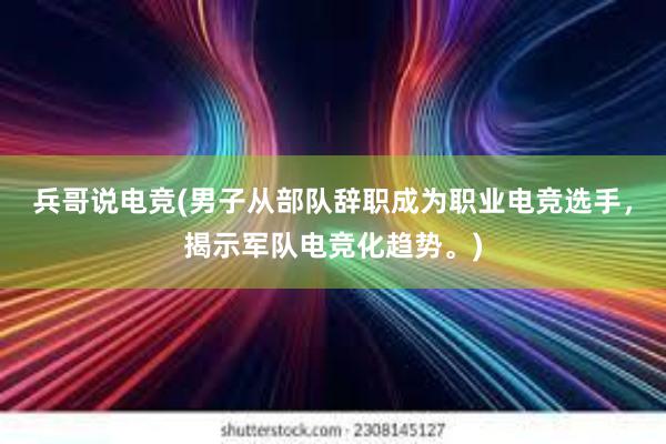 兵哥说电竞(男子从部队辞职成为职业电竞选手，揭示军队电竞化趋势。)