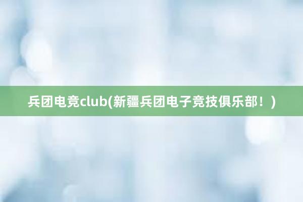 兵团电竞club(新疆兵团电子竞技俱乐部！)