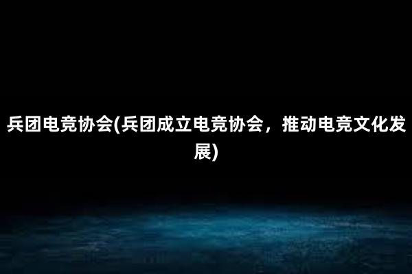 兵团电竞协会(兵团成立电竞协会，推动电竞文化发展)