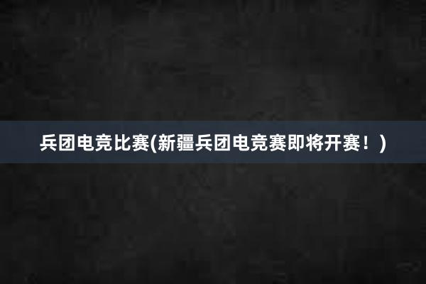 兵团电竞比赛(新疆兵团电竞赛即将开赛！)