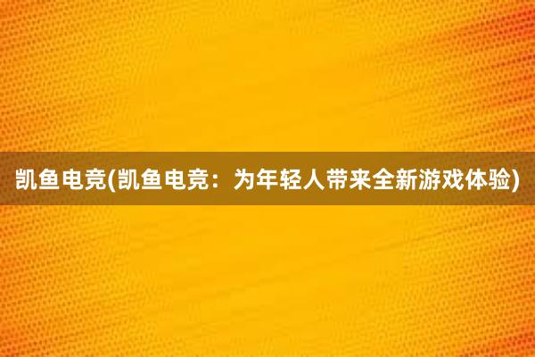 凯鱼电竞(凯鱼电竞：为年轻人带来全新游戏体验)