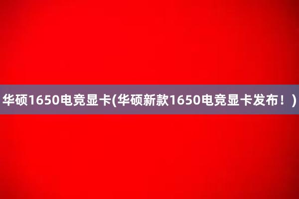 华硕1650电竞显卡(华硕新款1650电竞显卡发布！)