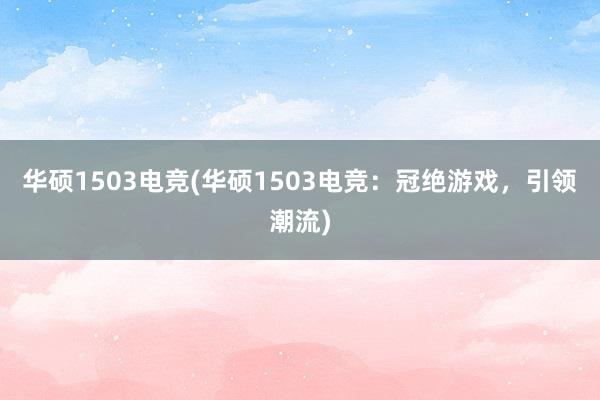 华硕1503电竞(华硕1503电竞：冠绝游戏，引领潮流)