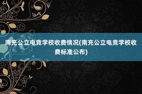 南充公立电竞学校收费情况(南充公立电竞学校收费标准公布)