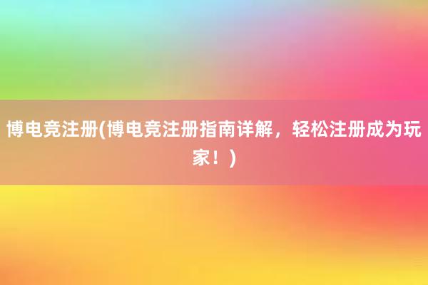 博电竞注册(博电竞注册指南详解，轻松注册成为玩家！)