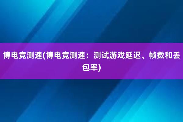 博电竞测速(博电竞测速：测试游戏延迟、帧数和丢包率)